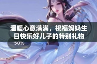 温暖心意满满，祝福妈妈生日快乐好儿子的特别礼物