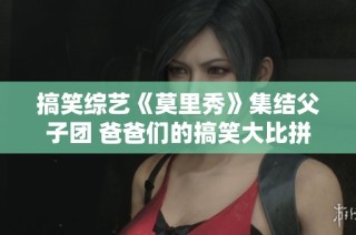 搞笑综艺《莫里秀》集结父子团 爸爸们的搞笑大比拼