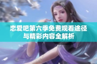 恋爱吧第六季免费观看途径与精彩内容全解析