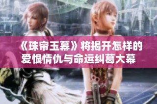 《珠帘玉幕》将揭开怎样的爱恨情仇与命运纠葛大幕