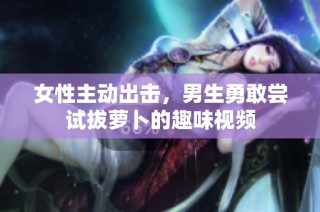女性主动出击，男生勇敢尝试拔萝卜的趣味视频