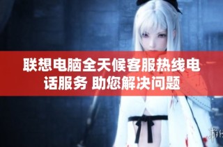 联想电脑全天候客服热线电话服务 助您解决问题