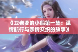 《卫老爹的小船第一集：温情航行与亲情交织的故事》