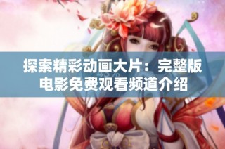 探索精彩动画大片：完整版电影免费观看频道介绍