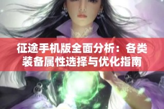 征途手机版全面分析：各类装备属性选择与优化指南