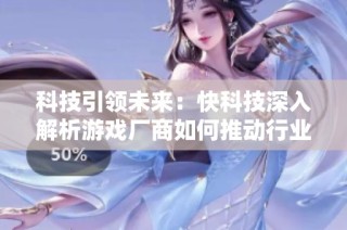 科技引领未来：快科技深入解析游戏厂商如何推动行业变革与创新