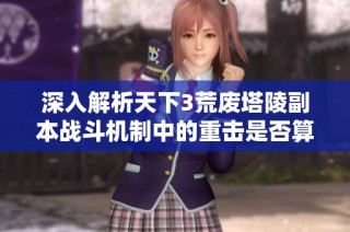 深入解析天下3荒废塔陵副本战斗机制中的重击是否算作攻击的重要性与策略