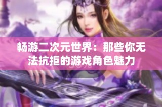 畅游二次元世界：那些你无法抗拒的游戏角色魅力