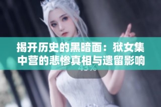 揭开历史的黑暗面：狱女集中营的悲惨真相与遗留影响