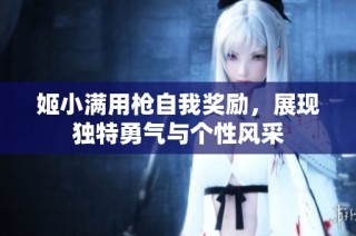姬小满用枪自我奖励，展现独特勇气与个性风采