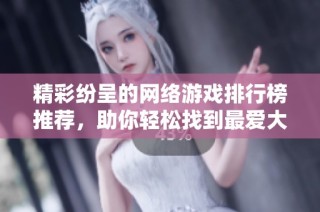 精彩纷呈的网络游戏排行榜推荐，助你轻松找到最爱大作