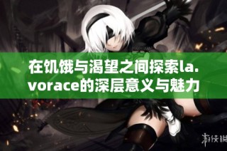 在饥饿与渴望之间探索la.vorace的深层意义与魅力