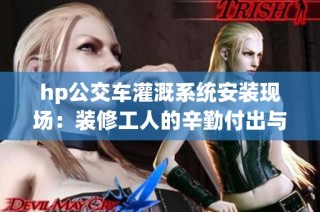 hp公交车灌溉系统安装现场：装修工人的辛勤付出与挑战