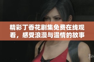 精彩丁香花剧集免费在线观看，感受浪漫与温情的故事