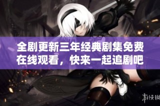 全剧更新三年经典剧集免费在线观看，快来一起追剧吧！