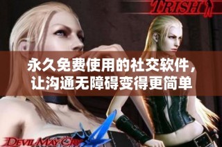 永久免费使用的社交软件，让沟通无障碍变得更简单