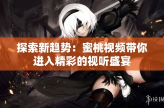 探索新趋势：蜜桃视频带你进入精彩的视听盛宴