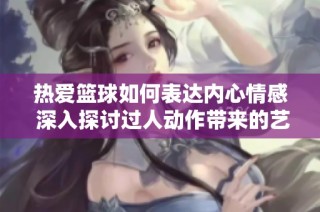 热爱篮球如何表达内心情感 深入探讨过人动作带来的艺术魅力与感染力