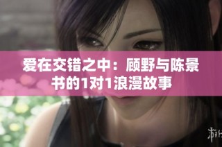 爱在交错之中：顾野与陈景书的1对1浪漫故事