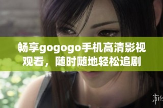 畅享gogogo手机高清影视观看，随时随地轻松追剧