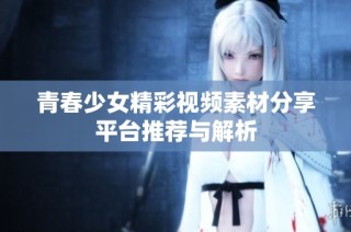 青春少女精彩视频素材分享平台推荐与解析