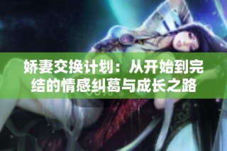 娇妻交换计划：从开始到完结的情感纠葛与成长之路