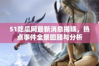 51吃瓜网最新消息揭晓，热点事件全景回顾与分析
