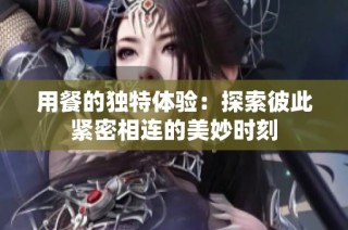 用餐的独特体验：探索彼此紧密相连的美妙时刻