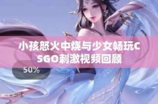 小孩怒火中烧与少女畅玩CSGO刺激视频回顾