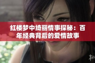 红楼梦中绮丽情事探秘：百年经典背后的爱情故事