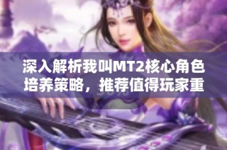 深入解析我叫MT2核心角色培养策略，推荐值得玩家重视的角色与发展方向