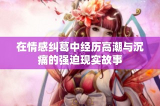 在情感纠葛中经历高潮与沉痛的强迫现实故事
