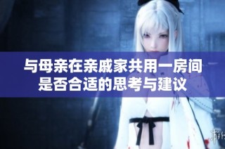 与母亲在亲戚家共用一房间是否合适的思考与建议