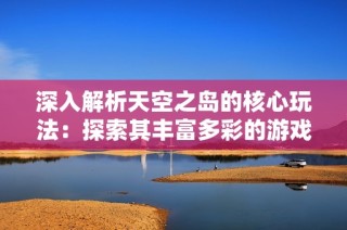 深入解析天空之岛的核心玩法：探索其丰富多彩的游戏世界与独特魅力