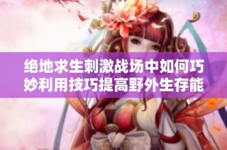 绝地求生刺激战场中如何巧妙利用技巧提高野外生存能力与躲避成功率