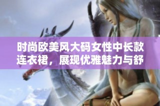 时尚欧美风大码女性中长款连衣裙，展现优雅魅力与舒适风尚