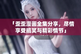 「歪歪漫画全集分享，尽情享受搞笑与精彩情节」