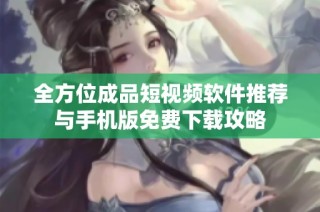 全方位成品短视频软件推荐与手机版免费下载攻略