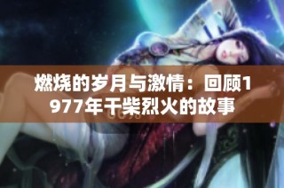 燃烧的岁月与激情：回顾1977年干柴烈火的故事