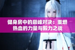 健身房中的巅峰对决：重燃热血的力量与毅力之战