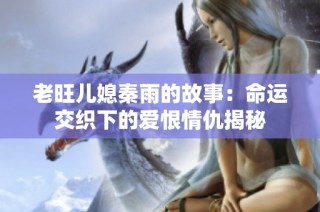 老旺儿媳秦雨的故事：命运交织下的爱恨情仇揭秘