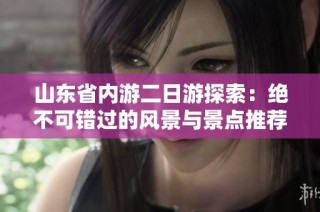 山东省内游二日游探索：绝不可错过的风景与景点推荐