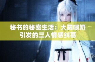 秘书的秘密生活：大胸喂奶引发的三人情感纠葛