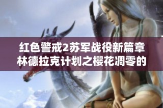 红色警戒2苏军战役新篇章林德拉克计划之樱花凋零的全新故事探索