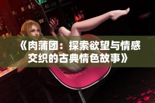 《肉蒲团：探索欲望与情感交织的古典情色故事》