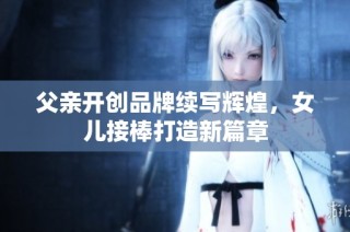 父亲开创品牌续写辉煌，女儿接棒打造新篇章
