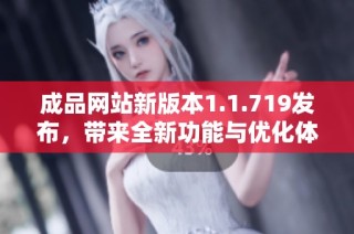 成品网站新版本1.1.719发布，带来全新功能与优化体验
