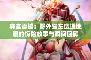 真实震撼：野外驾车遭遇地震的惊险故事与瞬间回顾