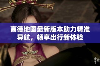 高德地图最新版本助力精准导航，畅享出行新体验