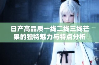 日产高品质一线二线三线芒果的独特魅力与特点分析
